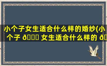 小个子女生适合什么样的婚纱(小个子 🐎 女生适合什么样的 🕊 婚纱风格)